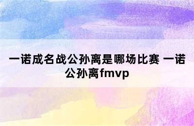 一诺成名战公孙离是哪场比赛 一诺公孙离fmvp